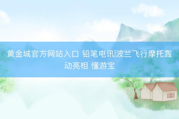 黄金城官方网站入口 铅笔电讯|波兰飞行摩托轰动亮相 懂游宝