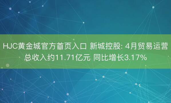 HJC黄金城官方首页入口 新城控股: 4月贸易运营总收入约11.71亿元 同比增长3.17%