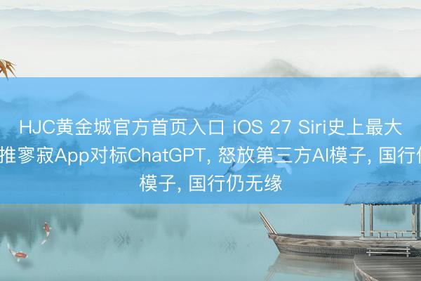 HJC黄金城官方首页入口 iOS 27 Siri史上最大升级: 推寥寂App对标ChatGPT， 怒放第三方AI模子， 国行仍无缘