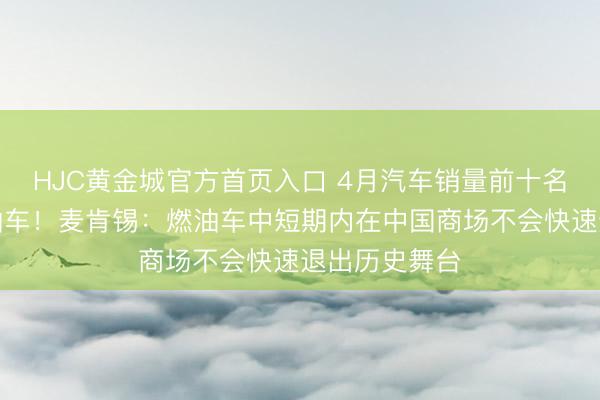 HJC黄金城官方首页入口 4月汽车销量前十名仅剩一款燃油车!麦肯锡:燃油车中短期内在中国商场不会快速退出历史舞台