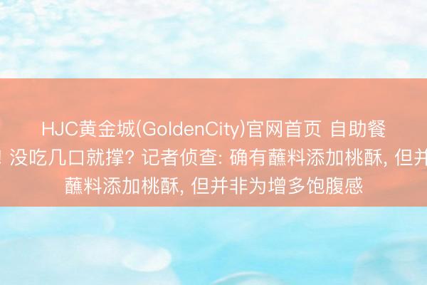 HJC黄金城(GoldenCity)官网首页 自助餐加“饱腹剂”刷屏! 没吃几口就撑? 记者侦查: 确有蘸料添加桃酥， 但并非为增多饱腹感