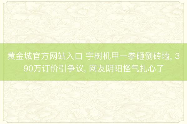 黄金城官方网站入口 宇树机甲一拳砸倒砖墙, 390万订价引争议, 网友阴阳怪气扎心了
