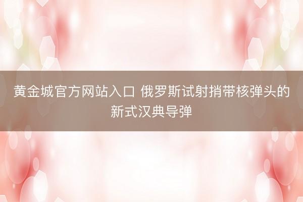 黄金城官方网站入口 俄罗斯试射捎带核弹头的新式汉典导弹