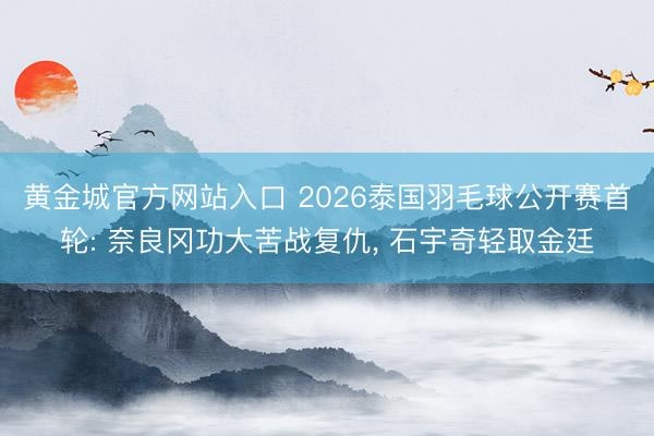 黄金城官方网站入口 2026泰国羽毛球公开赛首轮: 奈良冈功大苦战复仇， 石宇奇轻取金廷