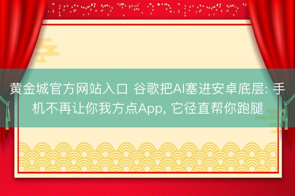 黄金城官方网站入口 谷歌把AI塞进安卓底层: 手机不再让你我方点App, 它径直帮你跑腿
