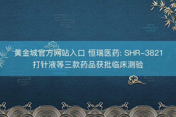 黄金城官方网站入口 恒瑞医药: SHR-3821打针液等三款药品获批临床测验