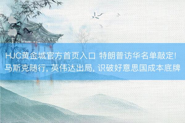 HJC黄金城官方首页入口 特朗普访华名单敲定! 马斯克随行， 英伟达出局， 识破好意思国成本底牌