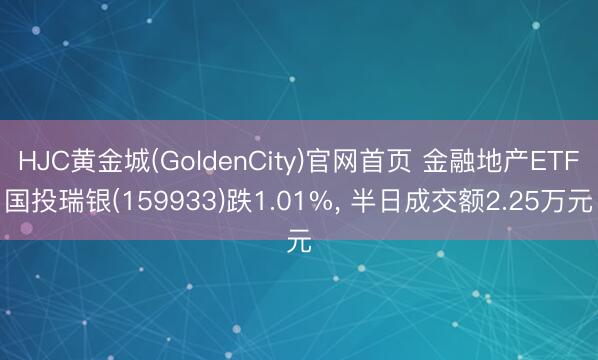 HJC黄金城(GoldenCity)官网首页 金融地产ETF国投瑞银(159933)跌1.01%， 半日成交额2.25万元