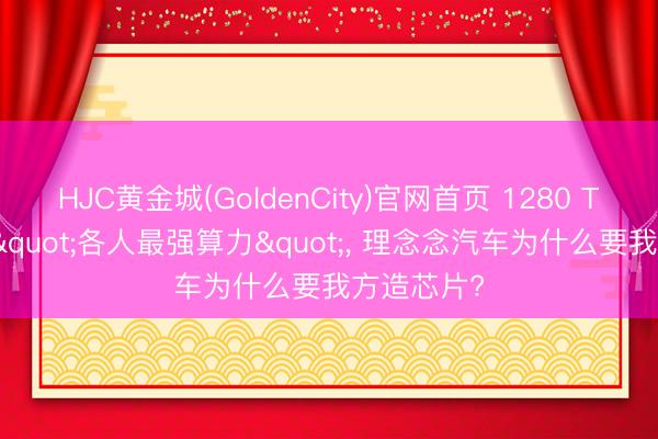 HJC黄金城(GoldenCity)官网首页 1280 TOPS堪称"各人最强算力"， 理念念汽车为什么要我方造芯片?