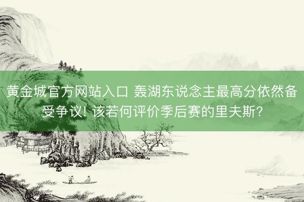 黄金城官方网站入口 轰湖东说念主最高分依然备受争议! 该若何评价季后赛的里夫斯?