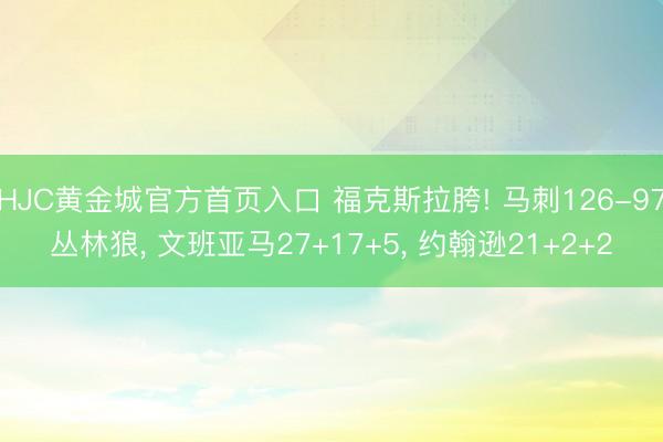 HJC黄金城官方首页入口 福克斯拉胯! 马刺126-97丛林狼， 文班亚马27+17+5， 约翰逊21+2+2