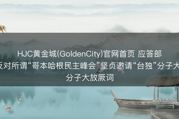 HJC黄金城(GoldenCity)官网首页 应答部: 坚定反对所谓“哥本哈根民主峰会”坚贞邀请“台独”分子大放厥词