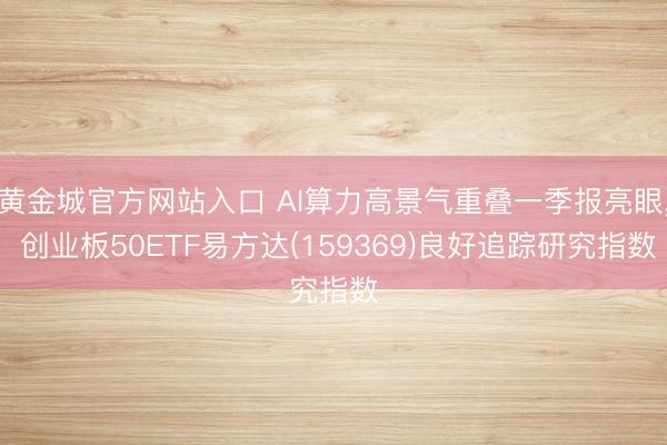 黄金城官方网站入口 AI算力高景气重叠一季报亮眼， 创业板50ETF易方达(159369)良好追踪研究指数