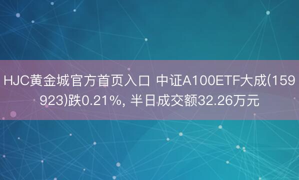 HJC黄金城官方首页入口 中证A100ETF大成(159923)跌0.21%, 半日成交额32.26万元