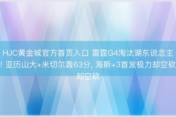 HJC黄金城官方首页入口 雷霆G4淘汰湖东说念主! 亚历山大+米切尔轰63分， 海斯+3首发极力却空砍