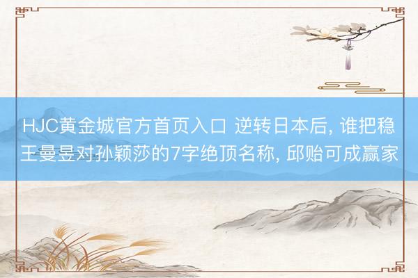HJC黄金城官方首页入口 逆转日本后, 谁把稳王曼昱对孙颖莎的7字绝顶名称, 邱贻可成赢家