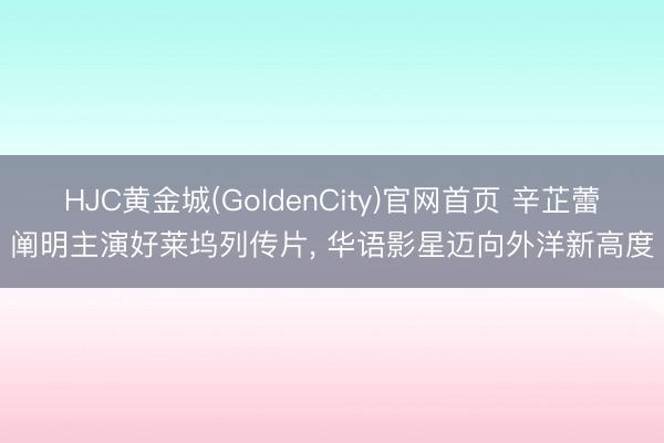 HJC黄金城(GoldenCity)官网首页 辛芷蕾阐明主演好莱坞列传片, 华语影星迈向外洋新高度