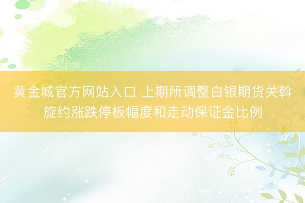 黄金城官方网站入口 上期所调整白银期货关斡旋约涨跌停板幅度和走动保证金比例