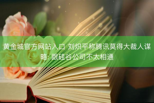 黄金城官方网站入口 刘炽平称腾讯莫得大裁人谋略: 跟硅谷公司不太相通