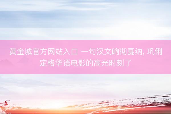 黄金城官方网站入口 一句汉文响彻戛纳， 巩俐定格华语电影的高光时刻了