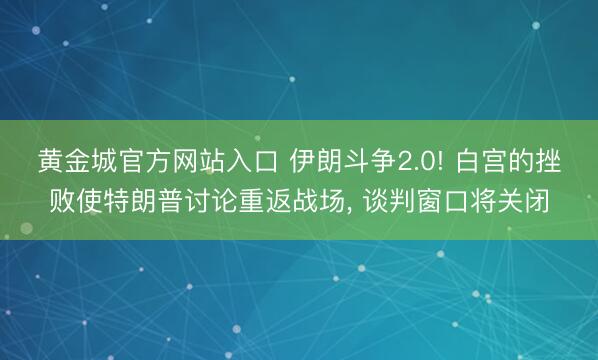黄金城官方网站入口 伊朗斗争2.0! 白宫的挫败使特朗普讨论重返战场, 谈判窗口将关闭