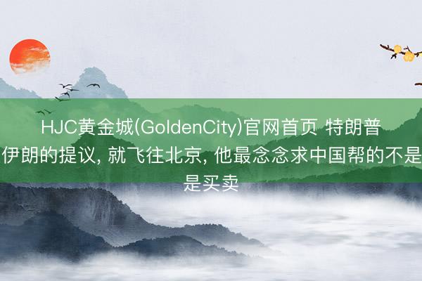 HJC黄金城(GoldenCity)官网首页 特朗普终止伊朗的提议， 就飞往北京， 他最念念求中国帮的不是买卖