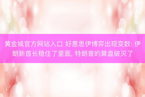 黄金城官方网站入口 好意思伊博弈出现变数: 伊朗新首长稳住了里面, 特朗普的算盘破灭了