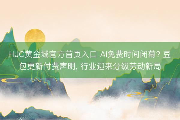 HJC黄金城官方首页入口 AI免费时间闭幕? 豆包更新付费声明， 行业迎来分级劳动新局