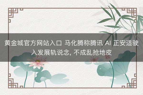 黄金城官方网站入口 马化腾称腾讯 AI 正安适驶入发展轨说念， 不成乱抢地皮