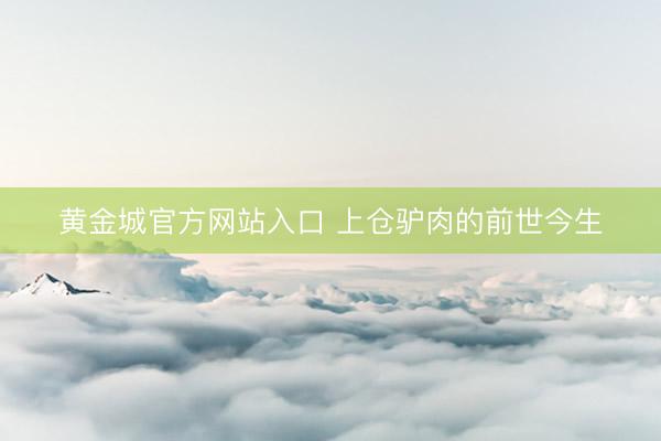 黄金城官方网站入口 上仓驴肉的前世今生