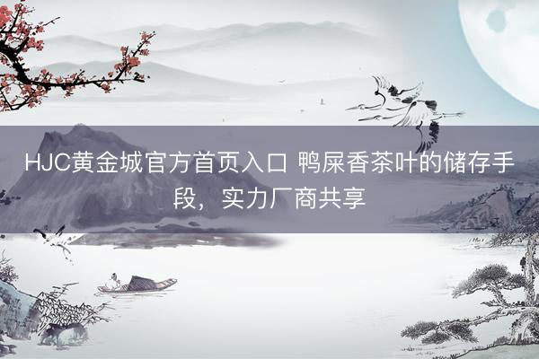 HJC黄金城官方首页入口 鸭屎香茶叶的储存手段，实力厂商共享