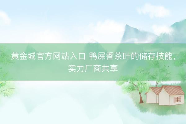 黄金城官方网站入口 鸭屎香茶叶的储存技能，实力厂商共享