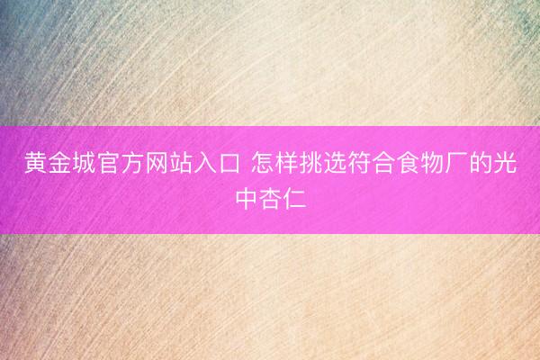 黄金城官方网站入口 怎样挑选符合食物厂的光中杏仁
