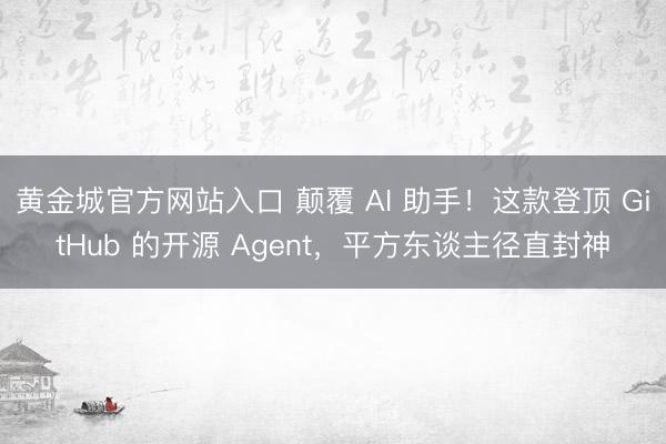 黄金城官方网站入口 颠覆 AI 助手！这款登顶 GitHub 的开源 Agent，平方东谈主径直封神
