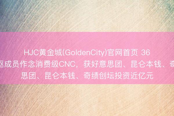 HJC黄金城(GoldenCity)官网首页 36氪首发 | 前大疆中枢成员作念消费级CNC，获好意思团、昆仑本钱、奇绩创坛投资近亿元