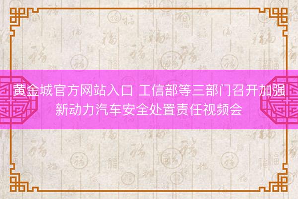 黄金城官方网站入口 工信部等三部门召开加强新动力汽车安全处置责任视频会
