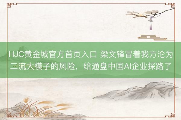 HJC黄金城官方首页入口 梁文锋冒着我方沦为二流大模子的风险，给通盘中国AI企业探路了