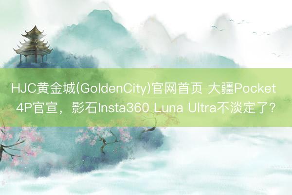 HJC黄金城(GoldenCity)官网首页 大疆Pocket 4P官宣，影石Insta360 Luna Ultra不淡定了？