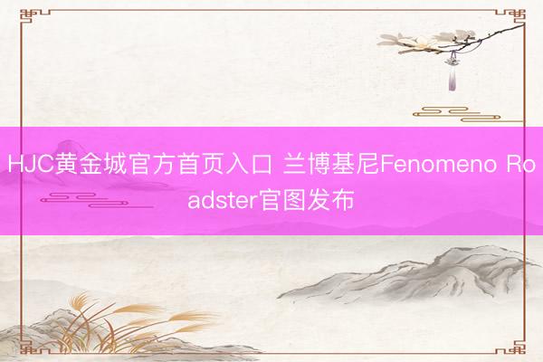 HJC黄金城官方首页入口 兰博基尼Fenomeno Roadster官图发布