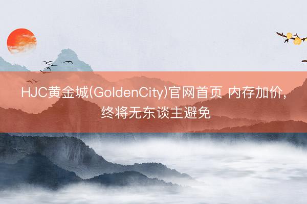 HJC黄金城(GoldenCity)官网首页 内存加价， 终将无东谈主避免