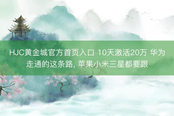 HJC黄金城官方首页入口 10天激活20万 华为走通的这条路， 苹果小米三星都要跟