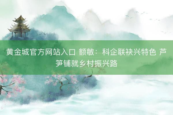 黄金城官方网站入口 额敏:科企联袂兴特色 芦笋铺就乡村振兴路