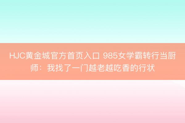 HJC黄金城官方首页入口 985女学霸转行当厨师：我找了一门越老越吃香的行状