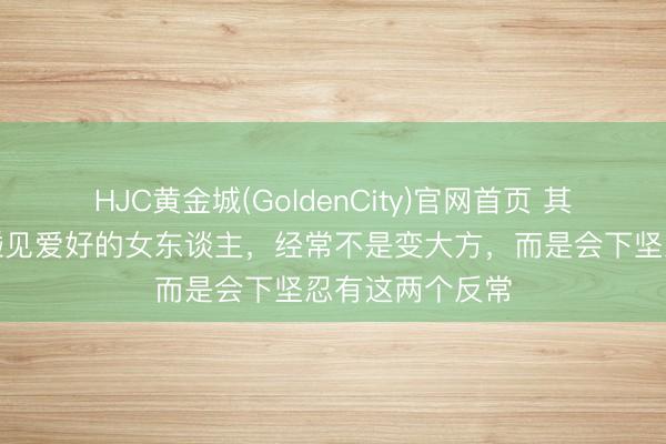 HJC黄金城(GoldenCity)官网首页 其实，男东谈主碰见爱好的女东谈主，经常不是变大方，而是会下坚忍有这两个反常