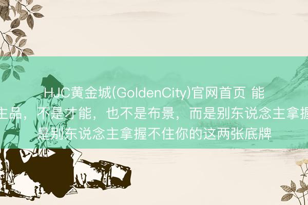 HJC黄金城(GoldenCity)官网首页 能保护你的不是东说念主品，不是才能，也不是布景，而是别东说念主拿握不住你的这两张底牌