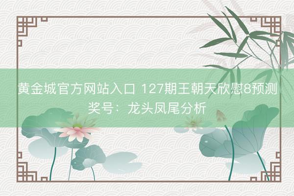 黄金城官方网站入口 127期王朝天欣慰8预测奖号：龙头凤尾分析