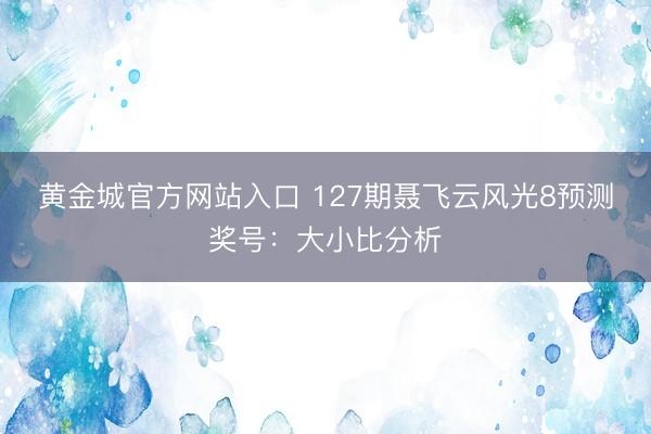 黄金城官方网站入口 127期聂飞云风光8预测奖号：大小比分析