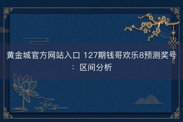 黄金城官方网站入口 127期钱哥欢乐8预测奖号：区间分析