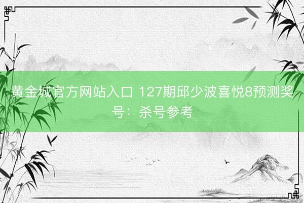 黄金城官方网站入口 127期邱少波喜悦8预测奖号：杀号参考