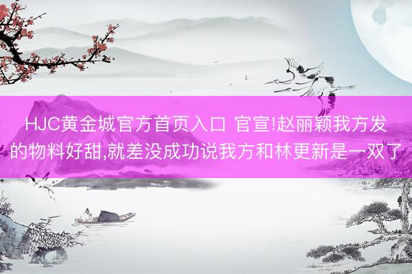 HJC黄金城官方首页入口 官宣!赵丽颖我方发的物料好甜，就差没成功说我方和林更新是一双了